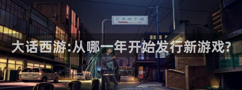 深圳bg大游电商：大话西游:从哪一年开始发行新游戏?