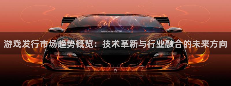 bg大游怪兽：游戏发行市场趋势概览：技术革新与行业融合的未来方向