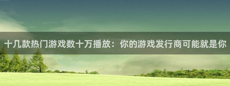 bg大游子文化创意做什么的：十几款热门游戏数十万播放：你的游戏发行商可能就是你