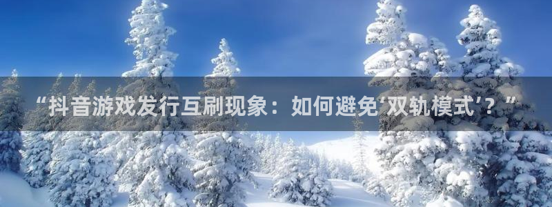 bg大游官网注册地址查询：“抖音游戏发行互刷现象：如何避免‘双轨模式’？”
