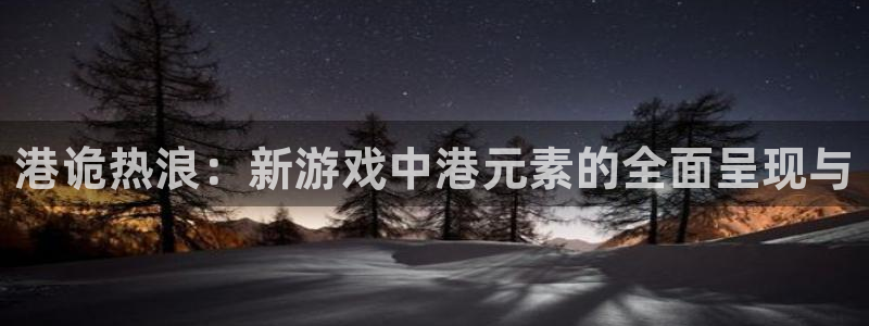 bg大游官网平台代理开号怎么开：港诡热浪：新游戏中港元素的全面呈现与