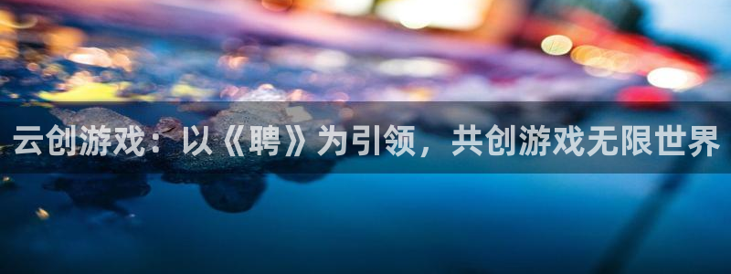 bg大游官网：云创游戏：以《聘》为引领，共创游戏无限世界