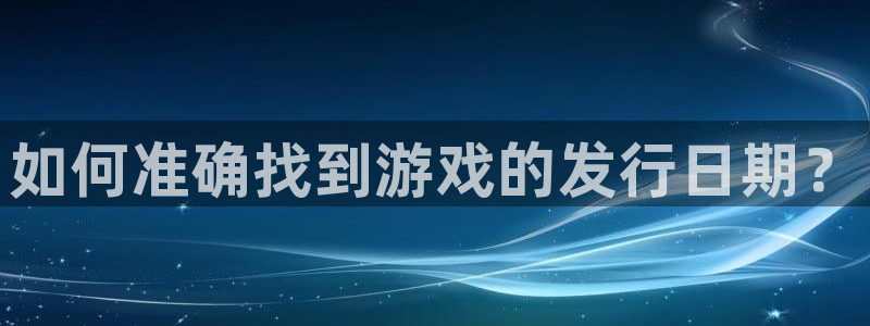 bg大游官网的奇趣腾讯是真的吗吗：如何准确找到游戏的发行日期？